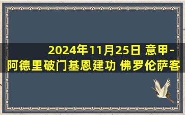 2024年11月25日 意甲-阿德里破门基恩建功 佛罗伦萨客场2-0科莫联赛7连胜